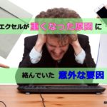 エクセルが重くなった原因に絡んでいた意外な要因。